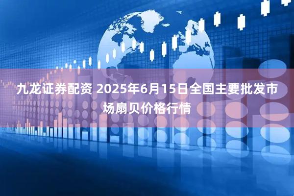 九龙证券配资 2025年6月15日全国主要批发市场扇贝价格行情