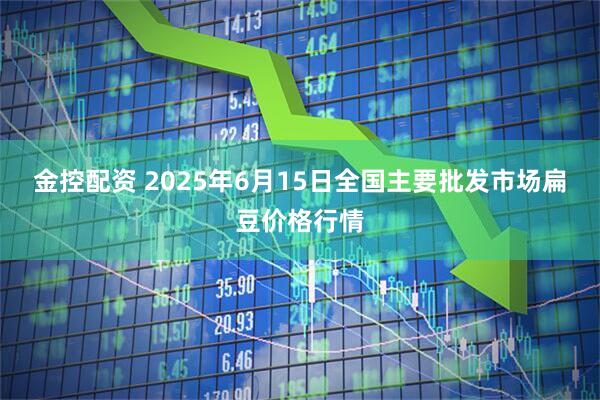 金控配资 2025年6月15日全国主要批发市场扁豆价格行情