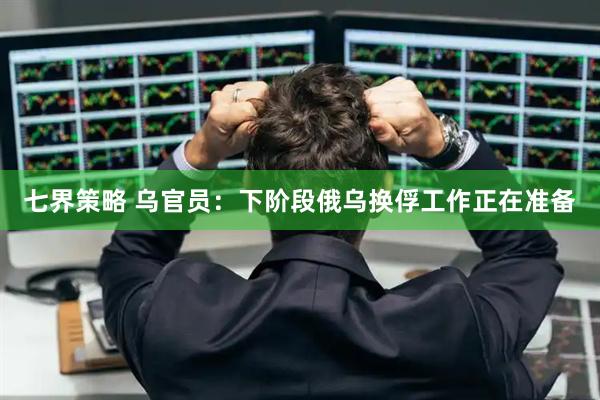 七界策略 乌官员：下阶段俄乌换俘工作正在准备