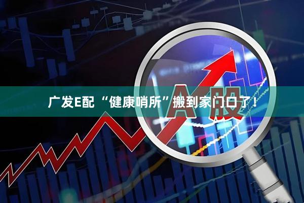 广发E配 “健康哨所”搬到家门口了！
