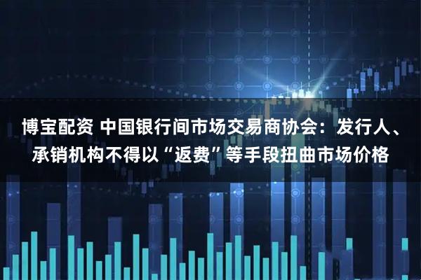 博宝配资 中国银行间市场交易商协会：发行人、承销机构不得以“返费”等手段扭曲市场价格