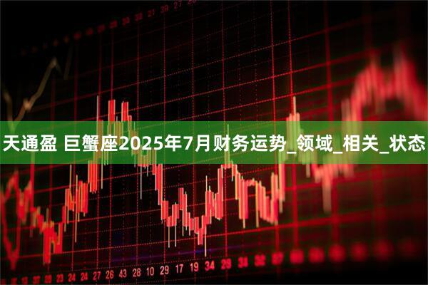 天通盈 巨蟹座2025年7月财务运势_领域_相关_状态