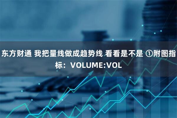 东方财通 我把量线做成趋势线 看看是不是 ①附图指标：VOLUME:VOL