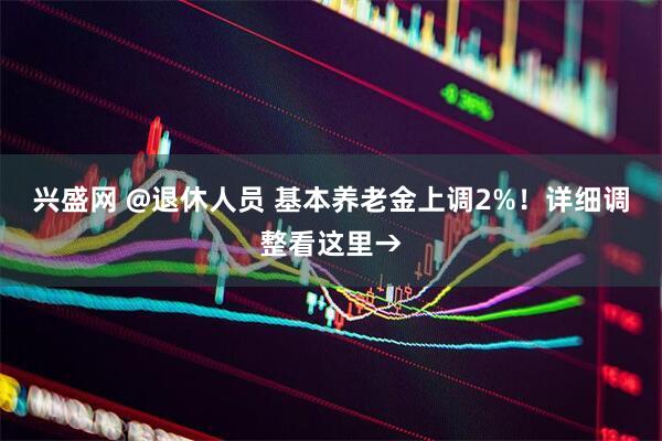 兴盛网 @退休人员 基本养老金上调2%！详细调整看这里→
