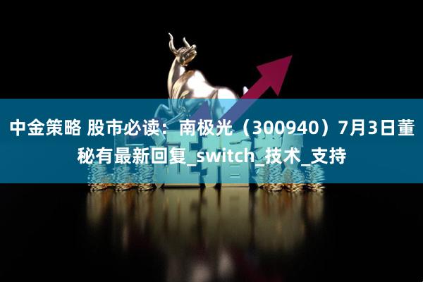 中金策略 股市必读：南极光（300940）7月3日董秘有最新回复_switch_技术_支持