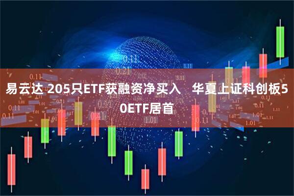 易云达 205只ETF获融资净买入   华夏上证科创板50ETF居首
