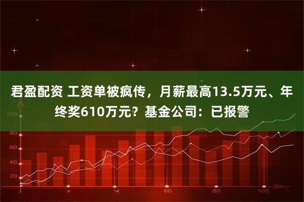 君盈配资 工资单被疯传，月薪最高13.5万元、年终奖610万元？基金公司：已报警