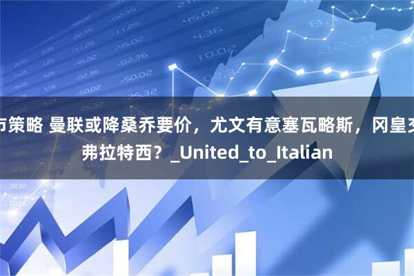 股市策略 曼联或降桑乔要价，尤文有意塞瓦略斯，冈皇交换弗拉特西？_United_to_Italian