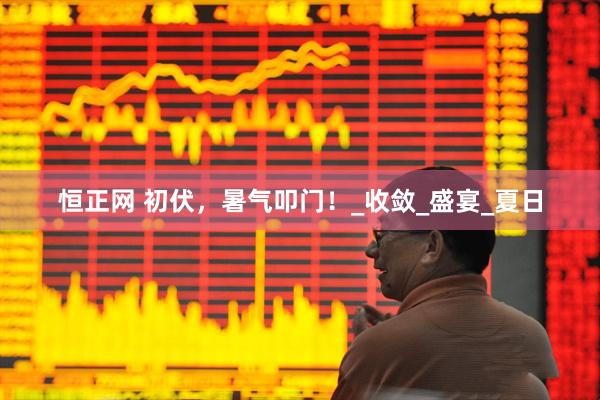 恒正网 初伏，暑气叩门！_收敛_盛宴_夏日