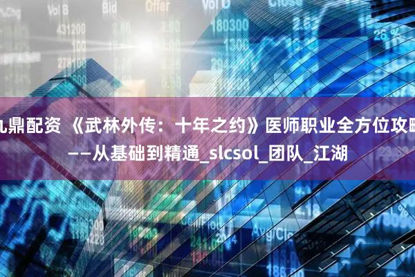 九鼎配资 《武林外传：十年之约》医师职业全方位攻略——从基础到精通_slcsol_团队_江湖