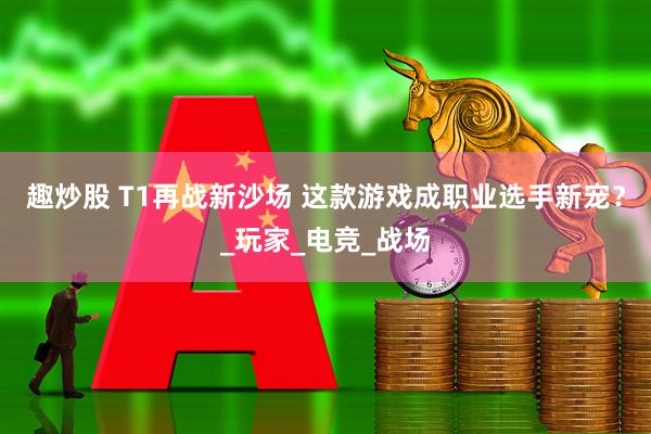 趣炒股 T1再战新沙场 这款游戏成职业选手新宠？_玩家_电竞_战场