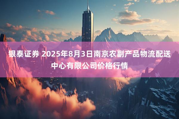 银泰证券 2025年8月3日南京农副产品物流配送中心有限公司价格行情