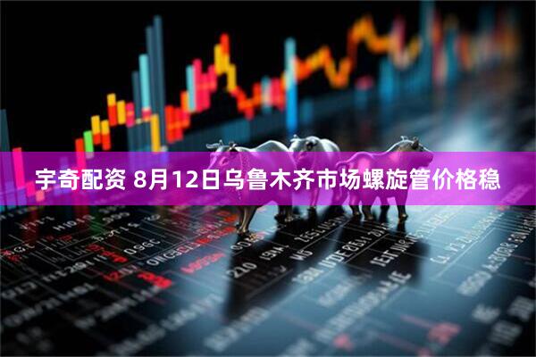 宇奇配资 8月12日乌鲁木齐市场螺旋管价格稳