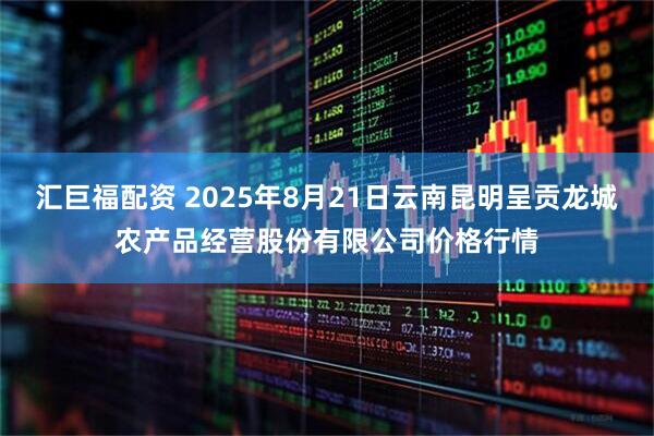 汇巨福配资 2025年8月21日云南昆明呈贡龙城农产品经营股份有限公司价格行情