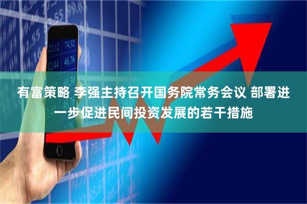 有富策略 李强主持召开国务院常务会议 部署进一步促进民间投资发展的若干措施