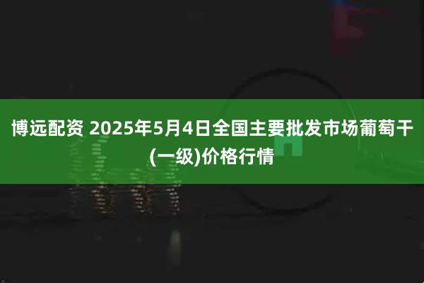 博远配资 2025年5月4日全国主要批发市场葡萄干(一级)价格行情