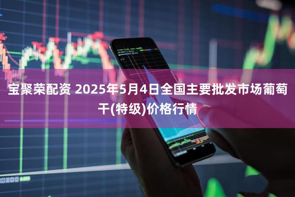 宝聚荣配资 2025年5月4日全国主要批发市场葡萄干(特级)价格行情
