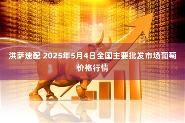洪萨速配 2025年5月4日全国主要批发市场葡萄价格行情