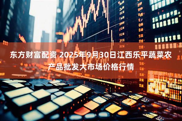 东方财富配资 2025年9月30日江西乐平蔬菜农产品批发大市场价格行情