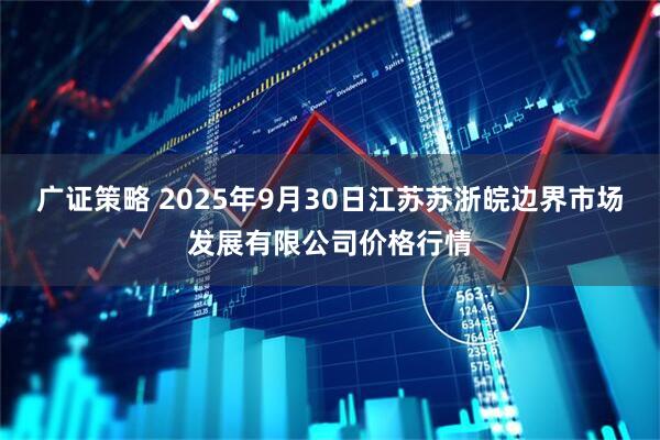 广证策略 2025年9月30日江苏苏浙皖边界市场发展有限公司价格行情