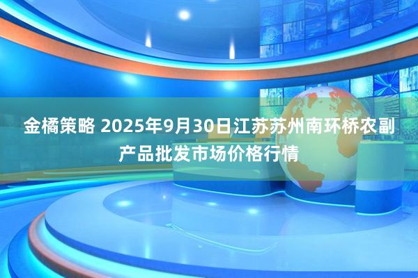 金橘策略 2025年9月30日江苏苏州南环桥农副产品批发市场价格行情