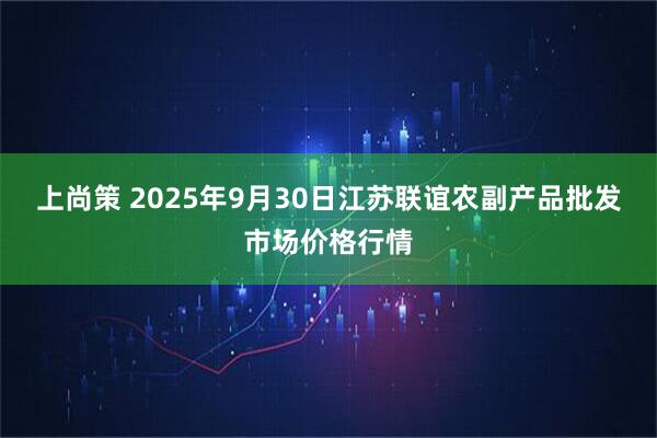 上尚策 2025年9月30日江苏联谊农副产品批发市场价格行情