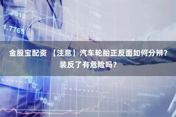 金股宝配资 【注意】汽车轮胎正反面如何分辨？装反了有危险吗？