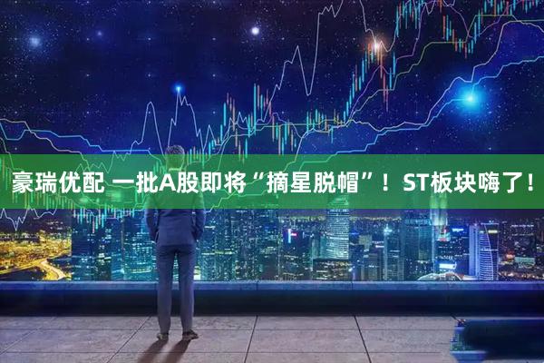 豪瑞优配 一批A股即将“摘星脱帽”！ST板块嗨了！
