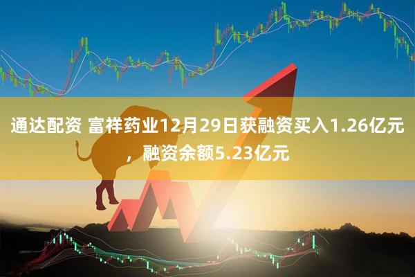通达配资 富祥药业12月29日获融资买入1.26亿元，融资余额5.23亿元
