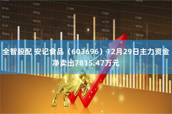 全智股配 安记食品（603696）12月29日主力资金净卖出7815.47万元