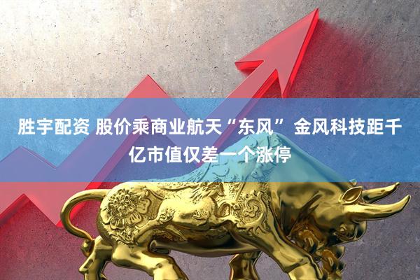 胜宇配资 股价乘商业航天“东风” 金风科技距千亿市值仅差一个涨停