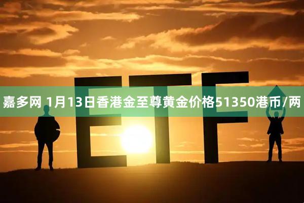 嘉多网 1月13日香港金至尊黄金价格51350港币/两