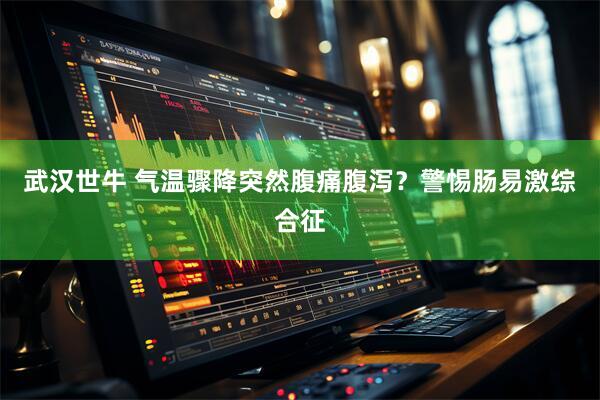 武汉世牛 气温骤降突然腹痛腹泻？警惕肠易激综合征