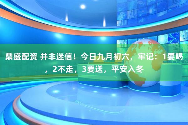 鼎盛配资 并非迷信！今日九月初六，牢记：1要喝，2不走，3要送，平安入冬