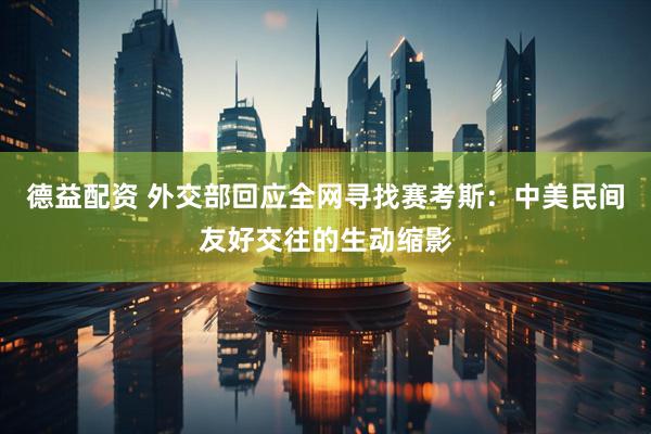 德益配资 外交部回应全网寻找赛考斯：中美民间友好交往的生动缩影