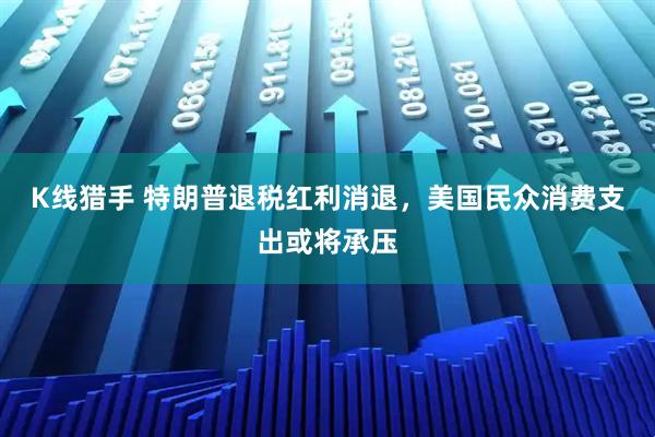K线猎手 特朗普退税红利消退，美国民众消费支出或将承压