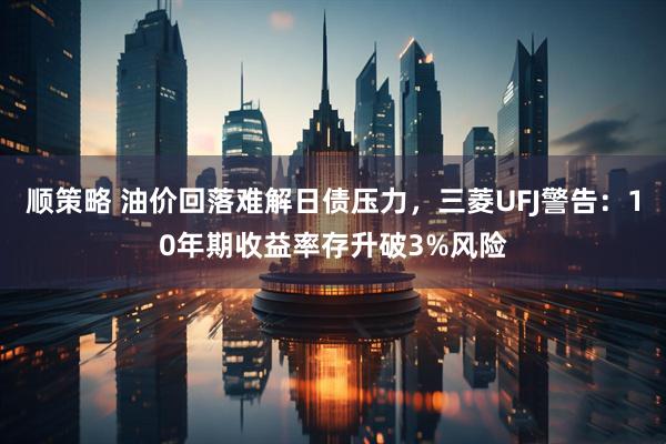 顺策略 油价回落难解日债压力，三菱UFJ警告：10年期收益率存升破3%风险